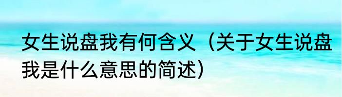 女生说盘我有何含义（关于女生说盘我是什么意思的简述）