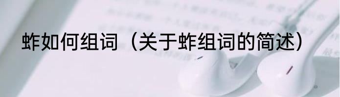 蚱如何组词（关于蚱组词的简述）