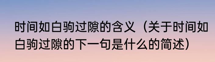 时间如白驹过隙的含义（关于时间如白驹过隙的下一句是什么的简述）