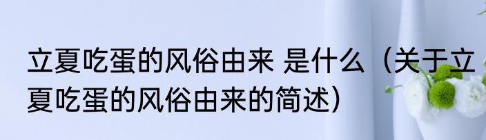 立夏吃蛋的风俗由来 是什么（关于立夏吃蛋的风俗由来的简述）