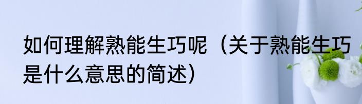 如何理解熟能生巧呢（关于熟能生巧是什么意思的简述）