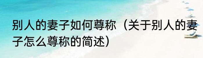 别人的妻子如何尊称（关于别人的妻子怎么尊称的简述）