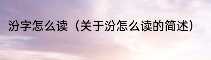 汾字怎么读（关于汾怎么读的简述）