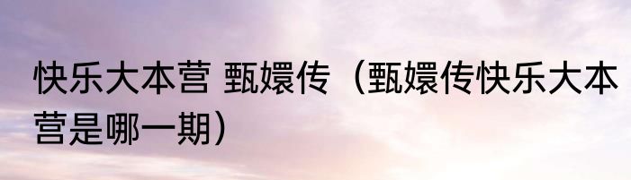快乐大本营 甄嬛传（甄嬛传快乐大本营是哪一期）