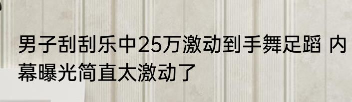 男子刮刮乐中25万激动到手舞足蹈 内幕曝光简直太激动了