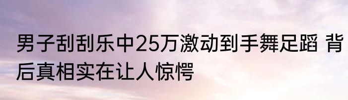 男子刮刮乐中25万激动到手舞足蹈 背后真相实在让人惊愕
