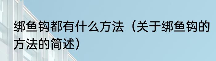 绑鱼钩都有什么方法（关于绑鱼钩的方法的简述）