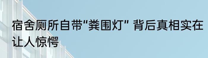 宿舍厕所自带“粪围灯” 背后真相实在让人惊愕