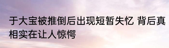 于大宝被推倒后出现短暂失忆 背后真相实在让人惊愕