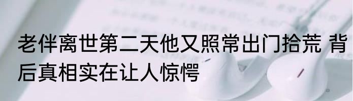 老伴离世第二天他又照常出门拾荒 背后真相实在让人惊愕