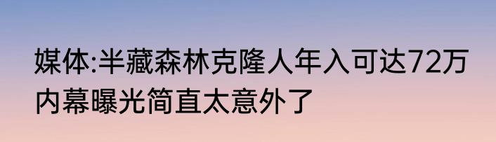 媒体:半藏森林克隆人年入可达72万 内幕曝光简直太意外了