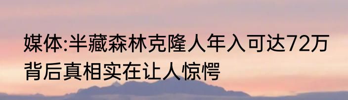 媒体:半藏森林克隆人年入可达72万 背后真相实在让人惊愕