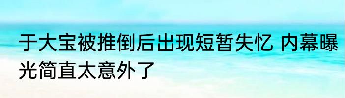 于大宝被推倒后出现短暂失忆 内幕曝光简直太意外了