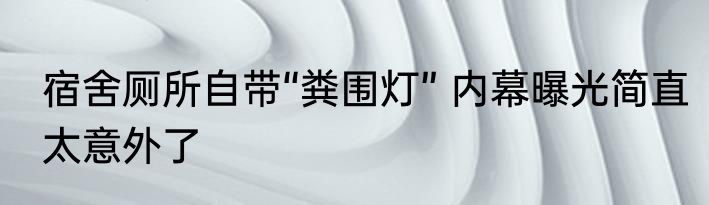 宿舍厕所自带“粪围灯” 内幕曝光简直太意外了