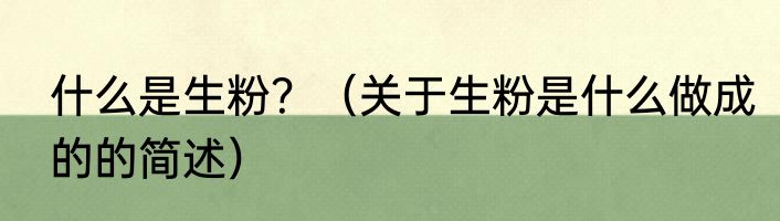 什么是生粉？（关于生粉是什么做成的的简述）