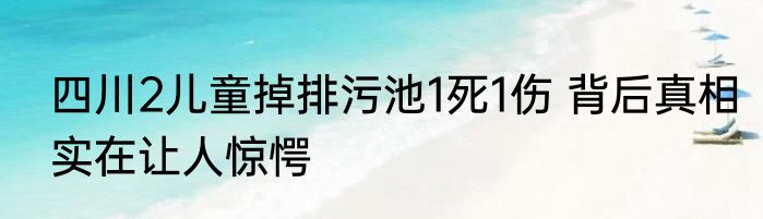 四川2儿童掉排污池1死1伤 背后真相实在让人惊愕