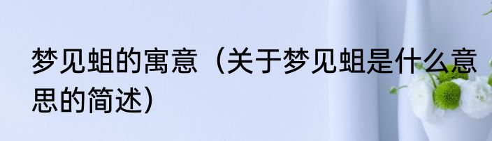 梦见蛆的寓意（关于梦见蛆是什么意思的简述）