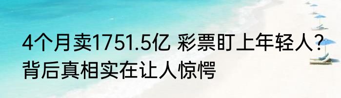 4个月卖1751.5亿 彩票盯上年轻人? 背后真相实在让人惊愕