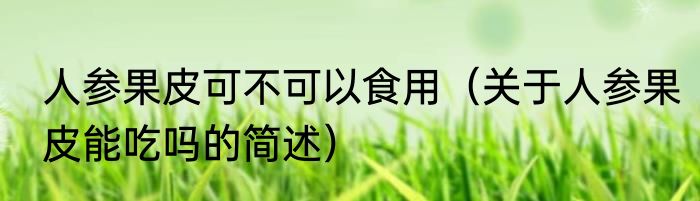 人参果皮可不可以食用（关于人参果皮能吃吗的简述）