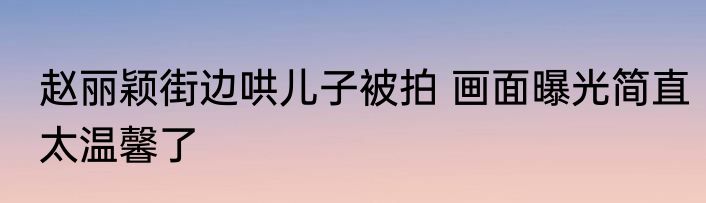 赵丽颖街边哄儿子被拍 画面曝光简直太温馨了