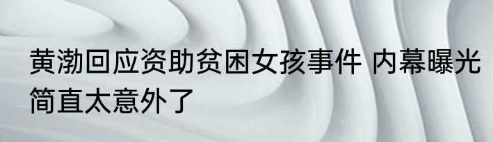 黄渤回应资助贫困女孩事件 内幕曝光简直太意外了