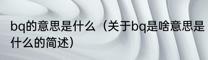 bq的意思是什么（关于bq是啥意思是什么的简述）