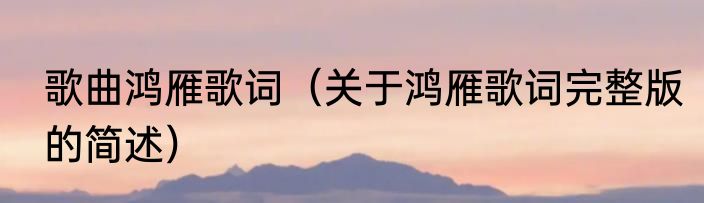 歌曲鸿雁歌词（关于鸿雁歌词完整版的简述）