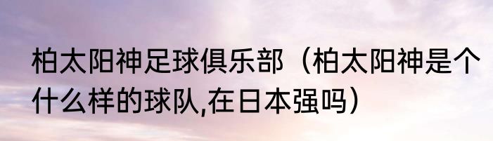 柏太阳神足球俱乐部（柏太阳神是个什么样的球队,在日本强吗）