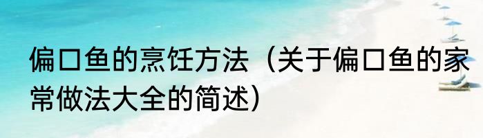 偏口鱼的烹饪方法（关于偏口鱼的家常做法大全的简述）