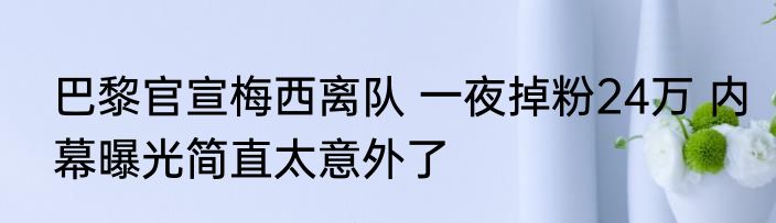 巴黎官宣梅西离队 一夜掉粉24万 内幕曝光简直太意外了