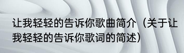 让我轻轻的告诉你歌曲简介（关于让我轻轻的告诉你歌词的简述）