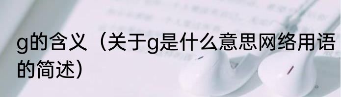 g的含义（关于g是什么意思网络用语的简述）