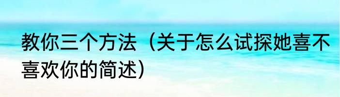 教你三个方法（关于怎么试探她喜不喜欢你的简述）