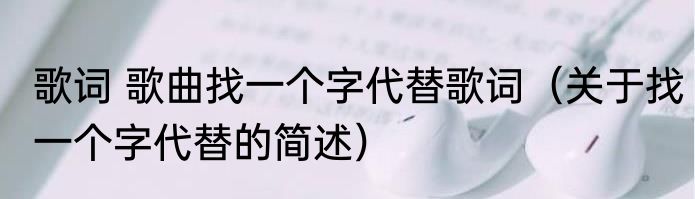 歌词 歌曲找一个字代替歌词（关于找一个字代替的简述）