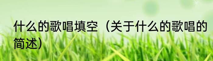 什么的歌唱填空（关于什么的歌唱的简述）