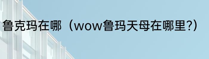 鲁克玛在哪（wow鲁玛天母在哪里?）