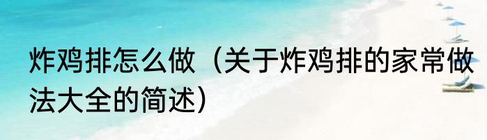 炸鸡排怎么做（关于炸鸡排的家常做法大全的简述）