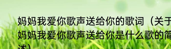 妈妈我爱你歌声送给你的歌词（关于妈妈我爱你歌声送给你是什么歌的简述）