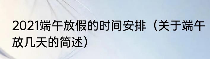 2021端午放假的时间安排（关于端午放几天的简述）