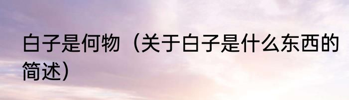 白子是何物（关于白子是什么东西的简述）