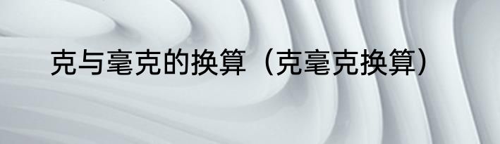 克与毫克的换算（克毫克换算）