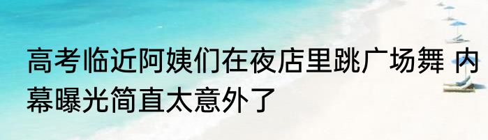 高考临近阿姨们在夜店里跳广场舞 内幕曝光简直太意外了