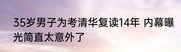35岁男子为考清华复读14年 内幕曝光简直太意外了