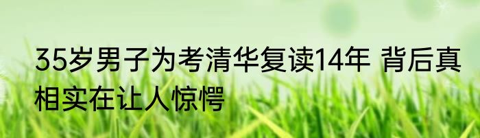 35岁男子为考清华复读14年 背后真相实在让人惊愕