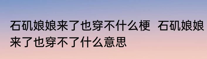石矶娘娘来了也穿不什么梗  石矶娘娘来了也穿不了什么意思