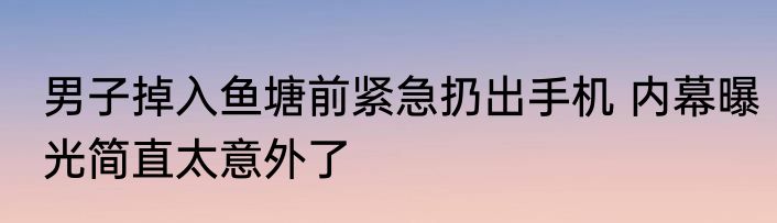 男子掉入鱼塘前紧急扔出手机 内幕曝光简直太意外了