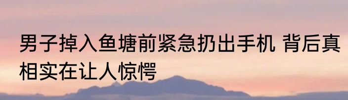 男子掉入鱼塘前紧急扔出手机 背后真相实在让人惊愕
