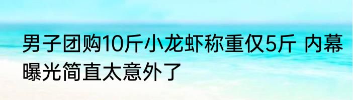 男子团购10斤小龙虾称重仅5斤 内幕曝光简直太意外了