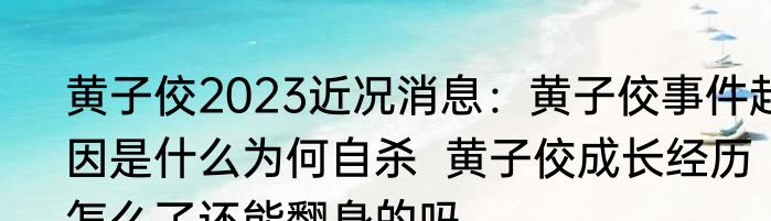 黄子佼2023近况消息：黄子佼事件起因是什么为何自杀  黄子佼成长经历怎么了还能翻身的吗