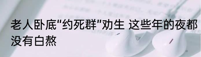 老人卧底“约死群”劝生 这些年的夜都没有白熬